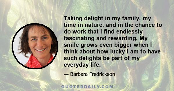 Taking delight in my family, my time in nature, and in the chance to do work that I find endlessly fascinating and rewarding. My smile grows even bigger when I think about how lucky I am to have such delights be part of 