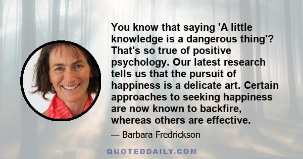 You know that saying 'A little knowledge is a dangerous thing'? That's so true of positive psychology. Our latest research tells us that the pursuit of happiness is a delicate art. Certain approaches to seeking