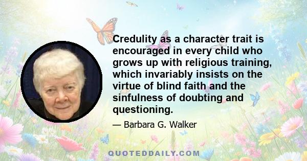 Credulity as a character trait is encouraged in every child who grows up with religious training, which invariably insists on the virtue of blind faith and the sinfulness of doubting and questioning.