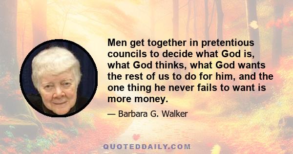 Men get together in pretentious councils to decide what God is, what God thinks, what God wants the rest of us to do for him, and the one thing he never fails to want is more money.