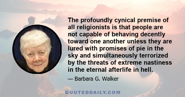 The profoundly cynical premise of all religionists is that people are not capable of behaving decently toward one another unless they are lured with promises of pie in the sky and simultaneously terrorized by the