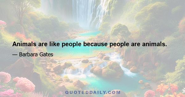 Animals are like people because people are animals.