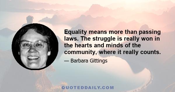 Equality means more than passing laws. The struggle is really won in the hearts and minds of the community, where it really counts.