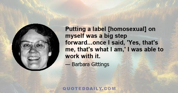 Putting a label [homosexual] on myself was a big step forward...once I said, 'Yes, that's me, that's what I am,' I was able to work with it.