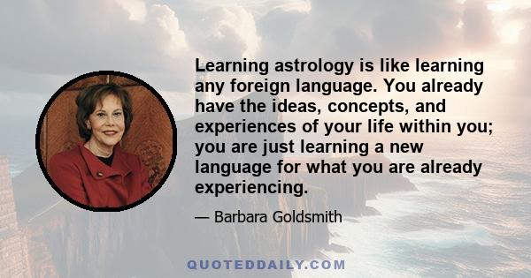 Learning astrology is like learning any foreign language. You already have the ideas, concepts, and experiences of your life within you; you are just learning a new language for what you are already experiencing.