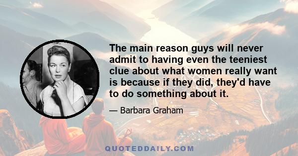 The main reason guys will never admit to having even the teeniest clue about what women really want is because if they did, they'd have to do something about it.