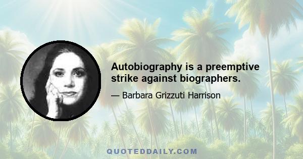 Autobiography is a preemptive strike against biographers.