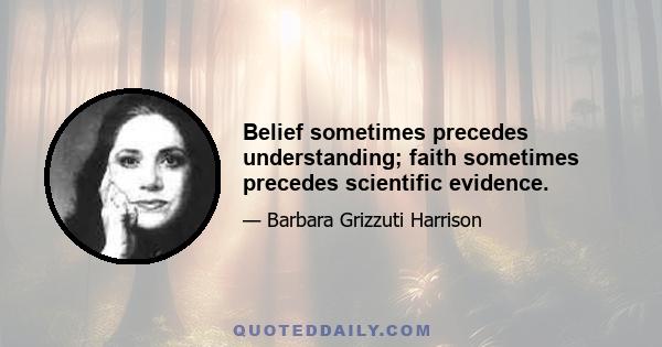 Belief sometimes precedes understanding; faith sometimes precedes scientific evidence.