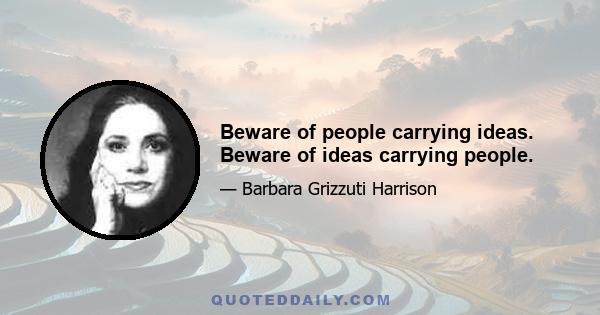 Beware of people carrying ideas. Beware of ideas carrying people.