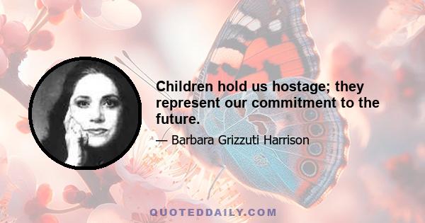 Children hold us hostage; they represent our commitment to the future.