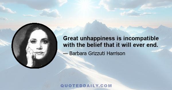 Great unhappiness is incompatible with the belief that it will ever end.