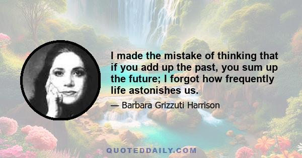 I made the mistake of thinking that if you add up the past, you sum up the future; I forgot how frequently life astonishes us.