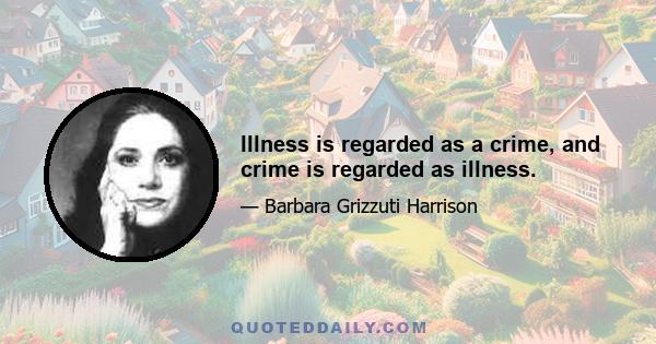 Illness is regarded as a crime, and crime is regarded as illness.