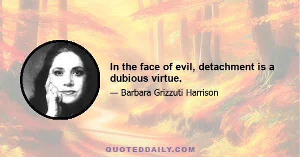 In the face of evil, detachment is a dubious virtue.