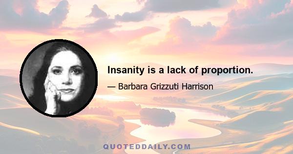 Insanity is a lack of proportion.