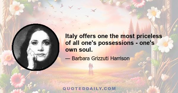 Italy offers one the most priceless of all one's possessions - one's own soul.