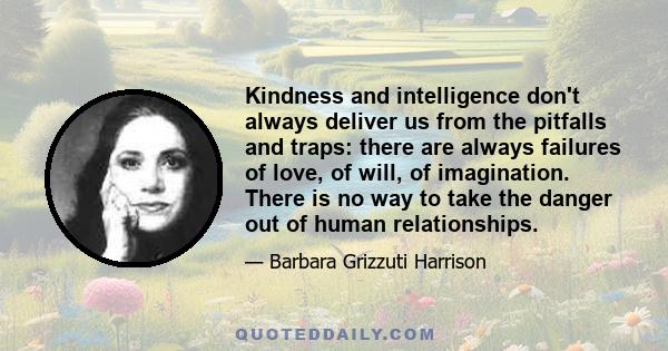 Kindness and intelligence don't always deliver us from the pitfalls and traps: there are always failures of love, of will, of imagination. There is no way to take the danger out of human relationships.