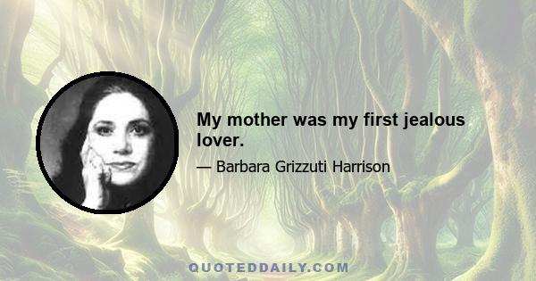 My mother was my first jealous lover.