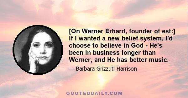 [On Werner Erhard, founder of est:] If I wanted a new belief system, I'd choose to believe in God - He's been in business longer than Werner, and He has better music.