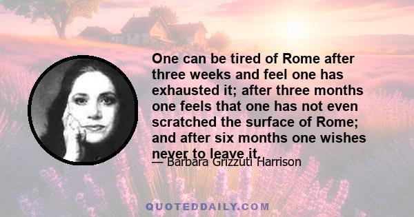 One can be tired of Rome after three weeks and feel one has exhausted it; after three months one feels that one has not even scratched the surface of Rome; and after six months one wishes never to leave it.