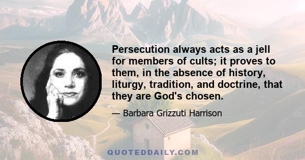 Persecution always acts as a jell for members of cults; it proves to them, in the absence of history, liturgy, tradition, and doctrine, that they are God's chosen.