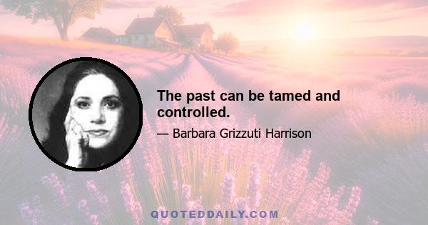 The past can be tamed and controlled.