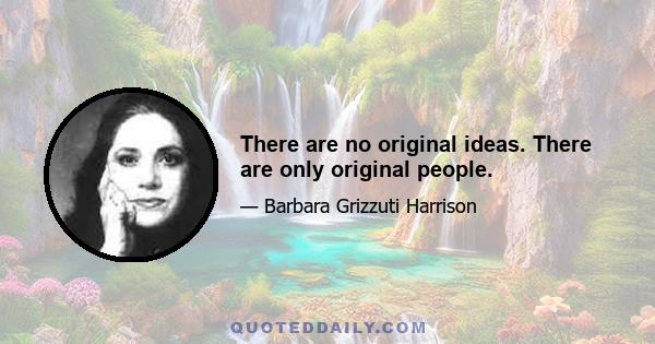 There are no original ideas. There are only original people.