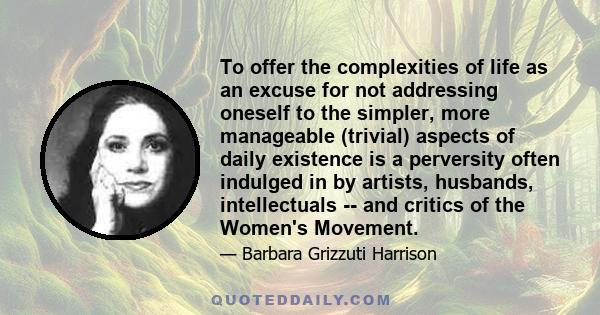 To offer the complexities of life as an excuse for not addressing oneself to the simpler, more manageable (trivial) aspects of daily existence is a perversity often indulged in by artists, husbands, intellectuals -- and 