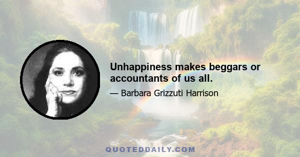 Unhappiness makes beggars or accountants of us all.