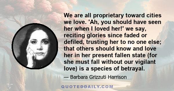 We are all proprietary toward cities we love. 'Ah, you should have seen her when I loved her!' we say, reciting glories since faded or defiled, trusting her to no one else; that others should know and love her in her