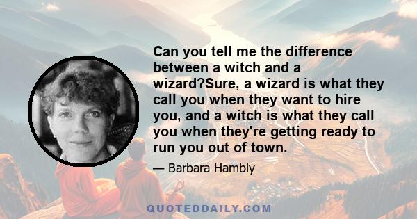 Can you tell me the difference between a witch and a wizard?Sure, a wizard is what they call you when they want to hire you, and a witch is what they call you when they're getting ready to run you out of town.