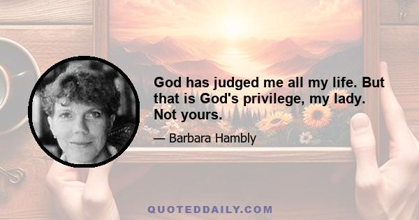 God has judged me all my life. But that is God's privilege, my lady. Not yours.