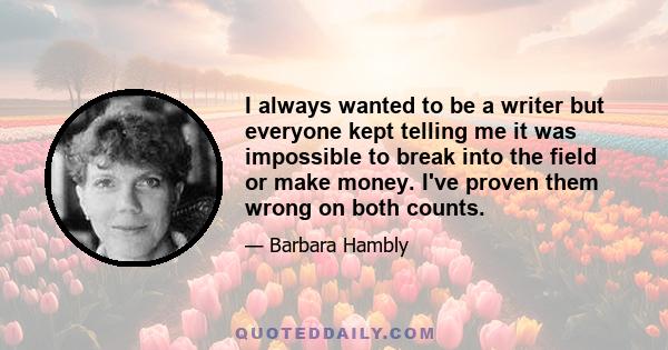 I always wanted to be a writer but everyone kept telling me it was impossible to break into the field or make money. I've proven them wrong on both counts.