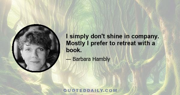 I simply don't shine in company. Mostly I prefer to retreat with a book.