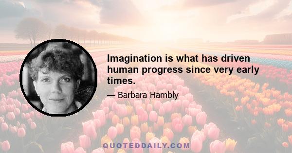 Imagination is what has driven human progress since very early times.