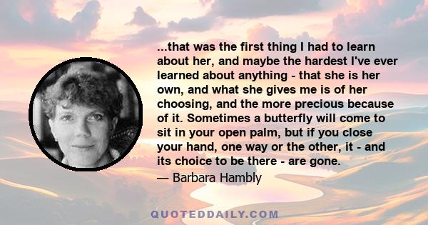 ...that was the first thing I had to learn about her, and maybe the hardest I've ever learned about anything - that she is her own, and what she gives me is of her choosing, and the more precious because of it.