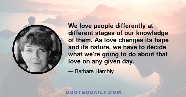 We love people differently at different stages of our knowledge of them. As love changes its hape and its nature, we have to decide what we're going to do about that love on any given day.