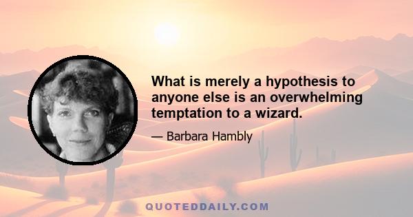 What is merely a hypothesis to anyone else is an overwhelming temptation to a wizard.