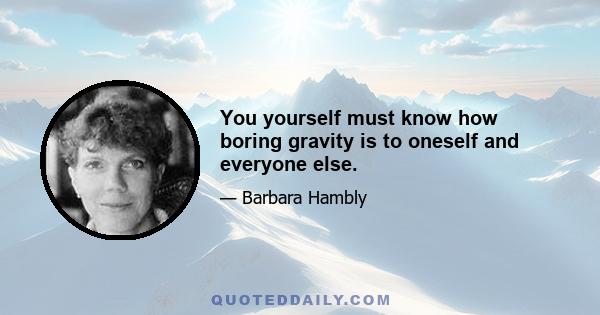 You yourself must know how boring gravity is to oneself and everyone else.