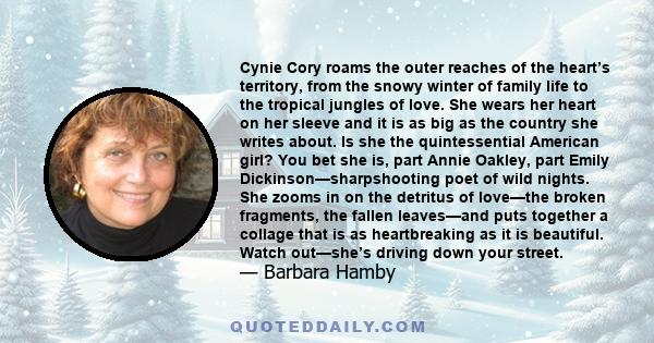 Cynie Cory roams the outer reaches of the heart’s territory, from the snowy winter of family life to the tropical jungles of love. She wears her heart on her sleeve and it is as big as the country she writes about. Is