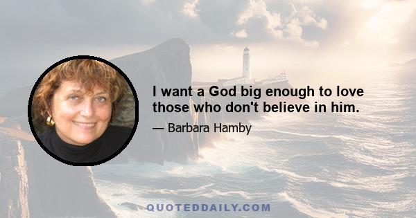 I want a God big enough to love those who don't believe in him.