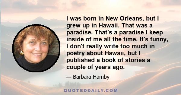 I was born in New Orleans, but I grew up in Hawaii. That was a paradise. That's a paradise I keep inside of me all the time. It's funny, I don't really write too much in poetry about Hawaii, but I published a book of