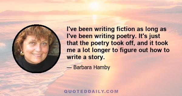 I've been writing fiction as long as I've been writing poetry. It's just that the poetry took off, and it took me a lot longer to figure out how to write a story.