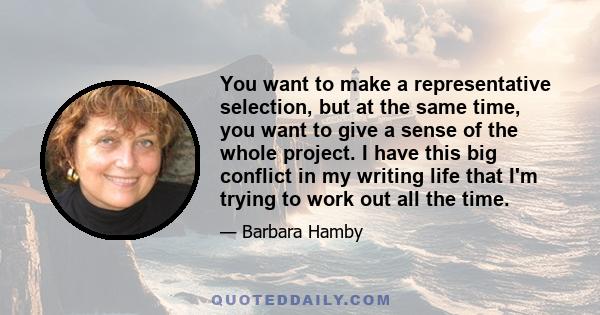 You want to make a representative selection, but at the same time, you want to give a sense of the whole project. I have this big conflict in my writing life that I'm trying to work out all the time.