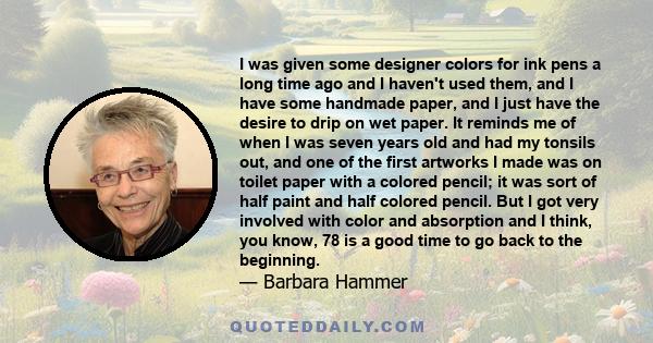 I was given some designer colors for ink pens a long time ago and I haven't used them, and I have some handmade paper, and I just have the desire to drip on wet paper. It reminds me of when I was seven years old and had 