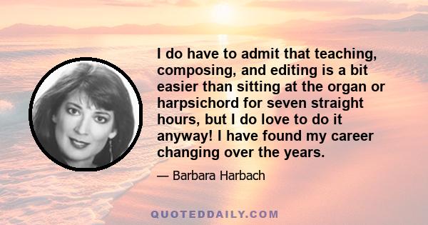 I do have to admit that teaching, composing, and editing is a bit easier than sitting at the organ or harpsichord for seven straight hours, but I do love to do it anyway! I have found my career changing over the years.