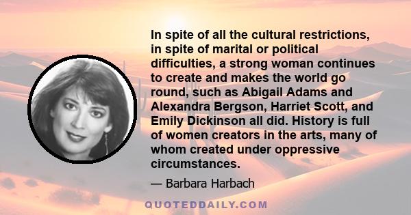 In spite of all the cultural restrictions, in spite of marital or political difficulties, a strong woman continues to create and makes the world go round, such as Abigail Adams and Alexandra Bergson, Harriet Scott, and