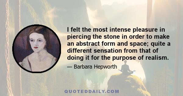 I felt the most intense pleasure in piercing the stone in order to make an abstract form and space; quite a different sensation from that of doing it for the purpose of realism.
