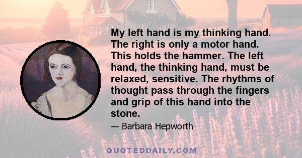 My left hand is my thinking hand. The right is only a motor hand. This holds the hammer. The left hand, the thinking hand, must be relaxed, sensitive. The rhythms of thought pass through the fingers and grip of this