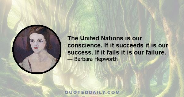 The United Nations is our conscience. If it succeeds it is our success. If it fails it is our failure.